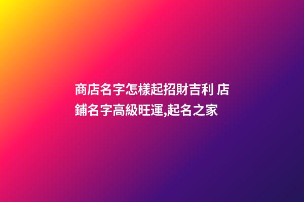 商店名字怎樣起招財吉利 店鋪名字高級旺運,起名之家-第1張-店鋪起名-玄機派
